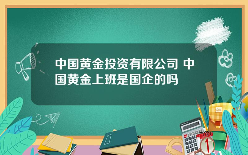 中国黄金投资有限公司 中国黄金上班是国企的吗
